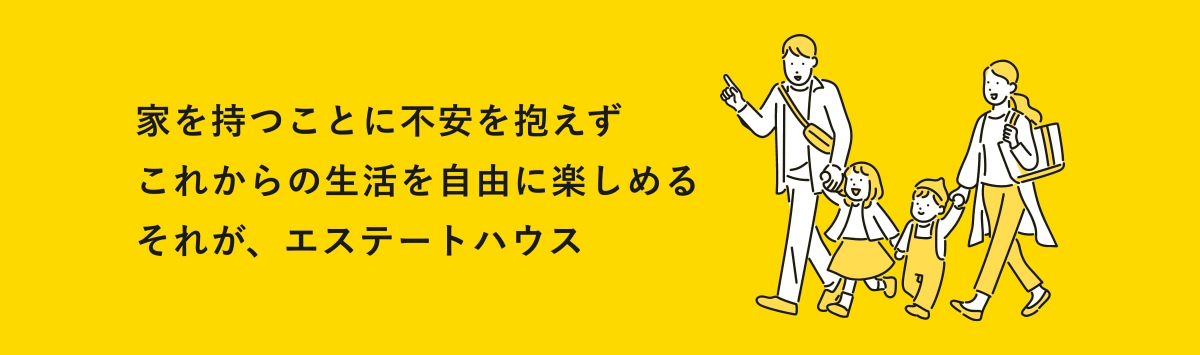 家を持つことに不安を抱えずこれからの生活を自由に楽しめるそれが、エステートハウス